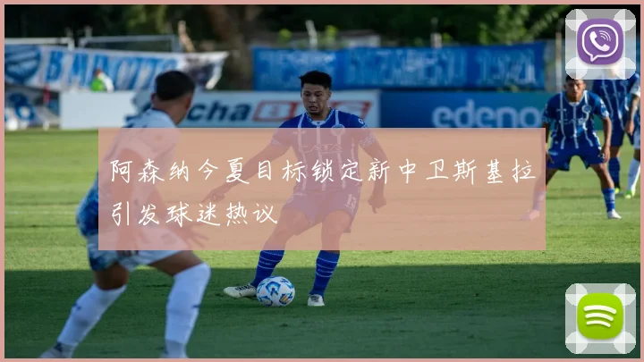 阿森纳今夏目标锁定新中卫斯基拉引发球迷热议
