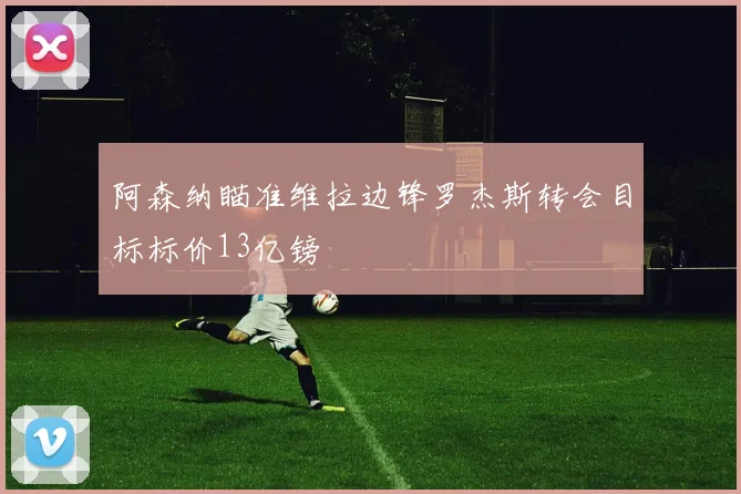 阿森纳瞄准维拉边锋罗杰斯转会目标标价13亿镑