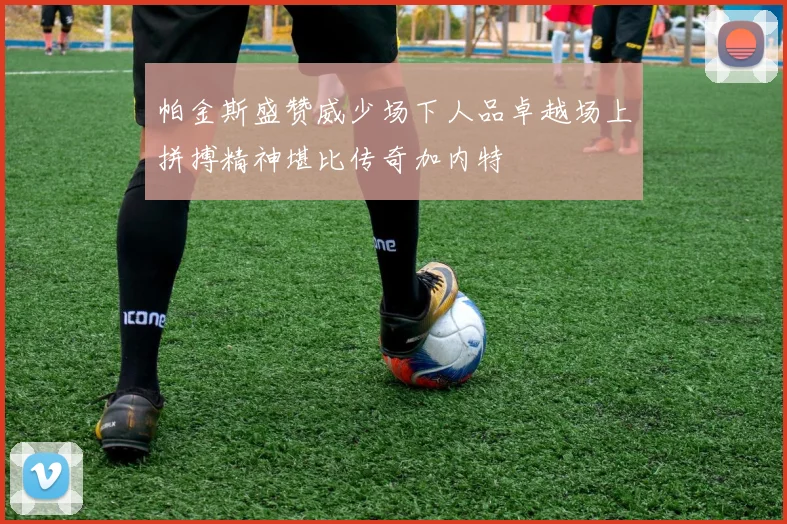 帕金斯盛赞威少场下人品卓越场上拼搏精神堪比传奇加内特