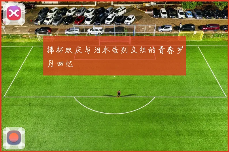 捧杯欢庆与泪水告别交织的青春岁月回忆