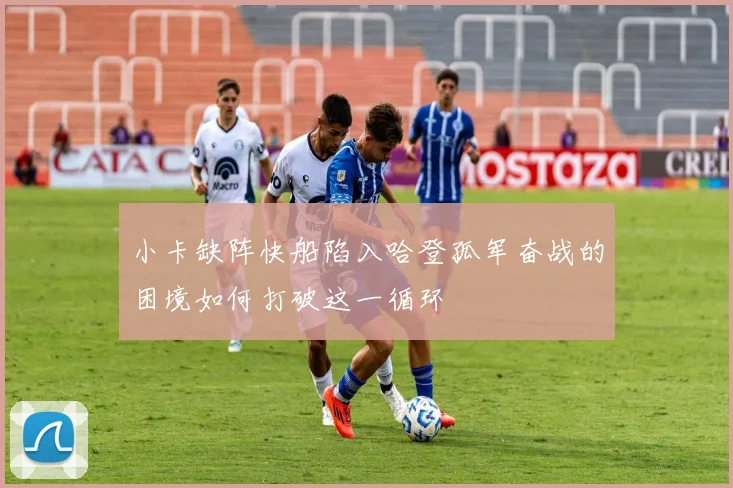 小卡缺阵快船陷入哈登孤军奋战的困境如何打破这一循环