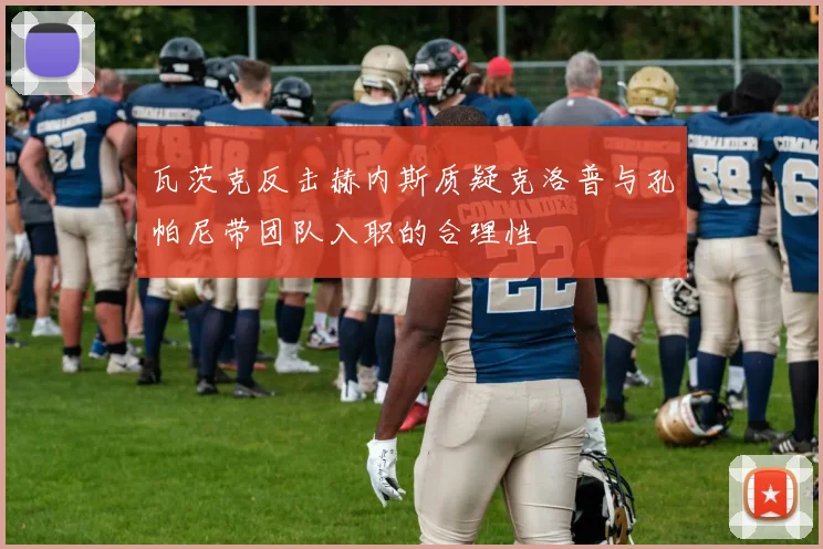 瓦茨克反击赫内斯质疑克洛普与孔帕尼带团队入职的合理性