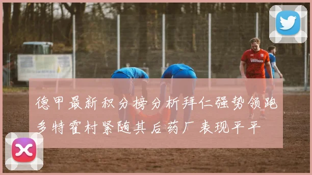 德甲最新积分榜分析拜仁强势领跑多特霍村紧随其后药厂表现平平