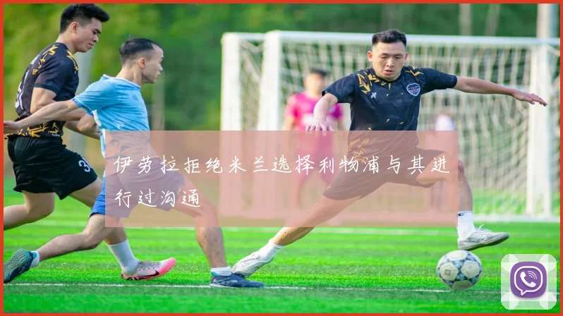 伊劳拉拒绝米兰选择利物浦与其进行过沟通