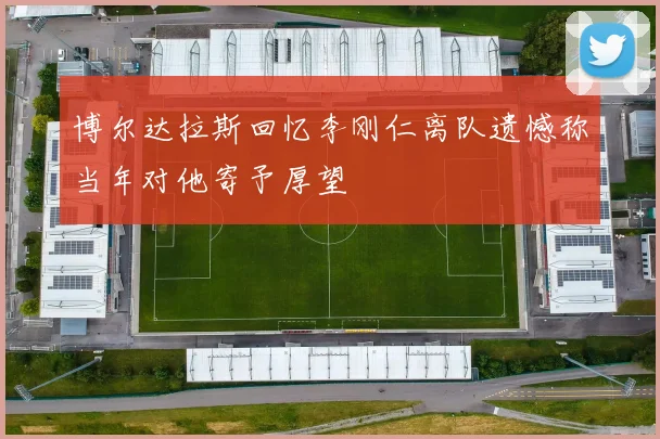 博尔达拉斯回忆李刚仁离队遗憾称当年对他寄予厚望