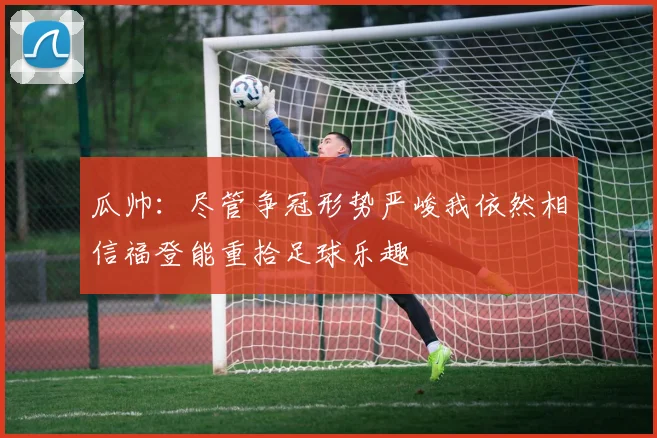 瓜帅：尽管争冠形势严峻我依然相信福登能重拾足球乐趣