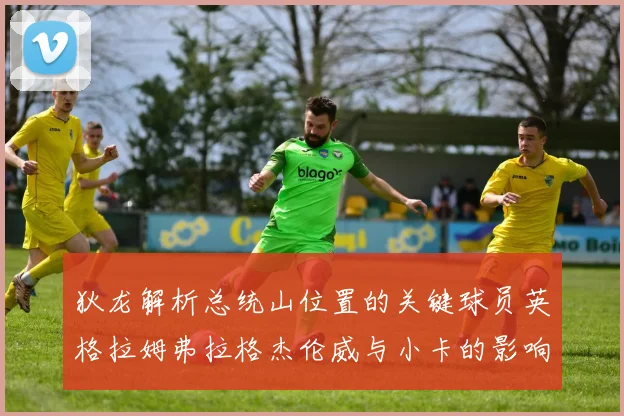 狄龙解析总统山位置的关键球员英格拉姆弗拉格杰伦威与小卡的影响力