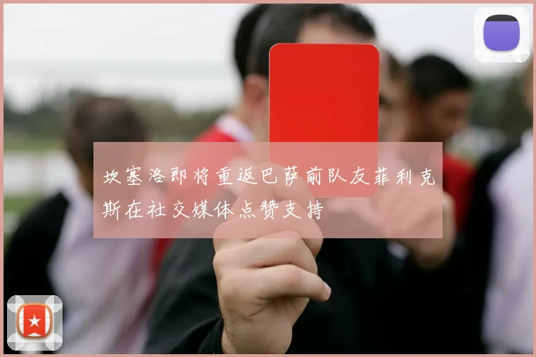 坎塞洛即将重返巴萨前队友菲利克斯在社交媒体点赞支持