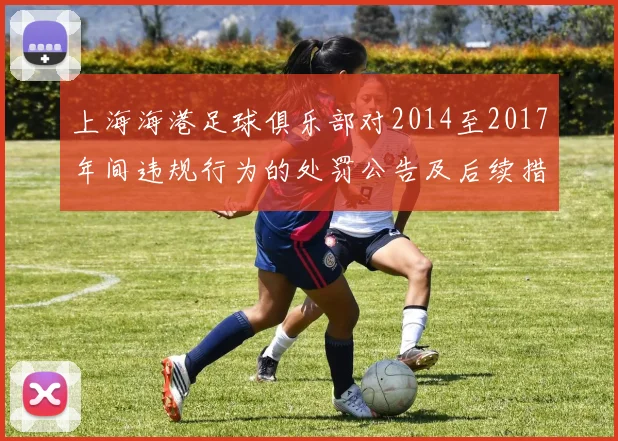 上海海港足球俱乐部对2014至2017年间违规行为的处罚公告及后续措施说明