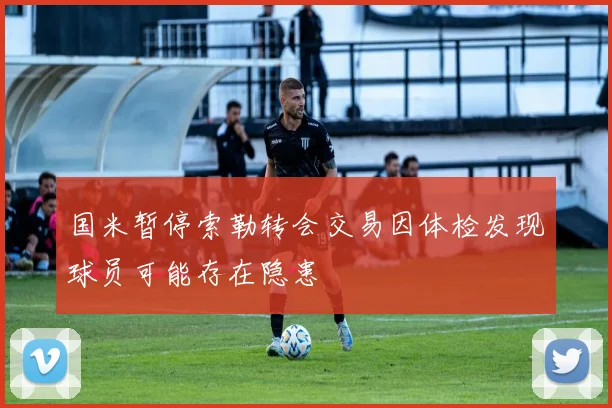 国米暂停索勒转会交易因体检发现球员可能存在隐患