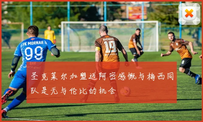 圣克莱尔加盟迈阿密感慨与梅西同队是无与伦比的机会
