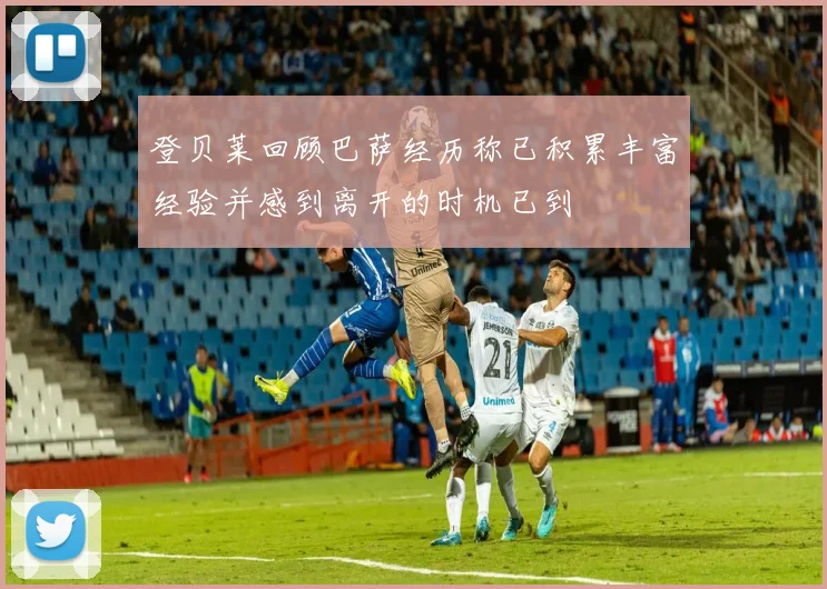 登贝莱回顾巴萨经历称已积累丰富经验并感到离开的时机已到