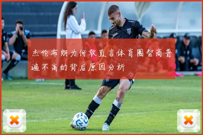 杰伦布朗为何敢直言体育圈智商普遍不高的背后原因分析